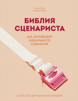 Книга "Библия сценариста. 365 заповедей идеального сценария" {Сценарная мастерская. Секреты идеального текста} – Пьеррик Бурго, Алисса Венц, 2019