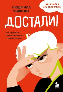 Книга "Достали! Инструкция по выживанию с родителями" {Уже не маленький, еще не взрослый. Психология для подростков простыми словами} – Людмила Чиркова, 2025