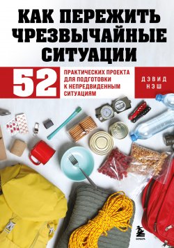 Книга "Как пережить чрезвычайные ситуации. 52 практических проекта для подготовки к непредвиденным ситуациям" {Искусство выживания} – Дэвид Нэш, 2013