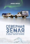 СЕВЕРНАЯ ЗЕМЛЯ. Бортовой журнал реальной экспедиции на машинах советского автопрома (Ирина Мороз, 2025)