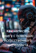 Как написать книгу с помощью искусственного интеллекта (Робин, ChatGPT4, 2025)