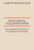 Переговоры под давлением. Как добиваться своего в сложных ситуациях (Андрей Миллиардов, 2025)