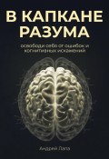 В капкане разума. Освободи себя от ошибок и когнитивных искажений (Андрей Лапа, 2025)