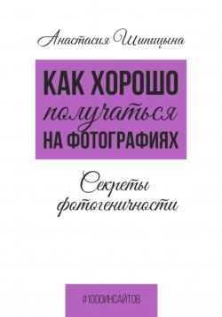 Книга "Как хорошо получаться на фотографиях. Секреты фотогеничности" – Анастасия Шипицына, 2025