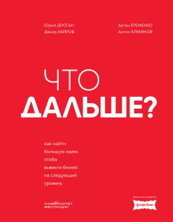 Книга "Что дальше? Как найти большую идею, чтобы вывести бизнес на следующий уровень" {Бизнес по-русски. Практичные книги от лучших российских экспертов} – Дамир Хайров, Юрий Дроган, Артем Еременко, Антон Елфимов, 2025