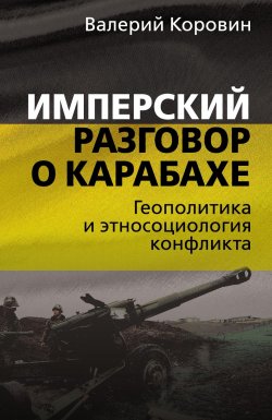 Книга "Имперский разговор о Карабахе. Геополитика и этносоциология конфликта" – Валерий Коровин, 2023