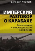 Имперский разговор о Карабахе. Геополитика и этносоциология конфликта (Валерий Коровин, 2023)