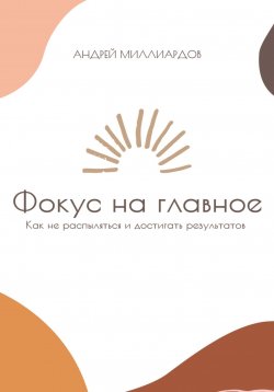 Книга "Фокус на главное. Как не распыляться и достигать результатов" – Андрей Миллиардов, 2025