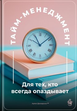 Книга "Тайм-менеджмент: Для тех, кто всегда опаздывает" – Артем Демиденко, 2025