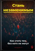 Стань незаменимым: Как стать тем, без кого не могут (Артем Демиденко, 2025)