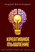 Креативное мышление. Как находить идеи там, где их нет (Андрей Миллиардов, 2025)