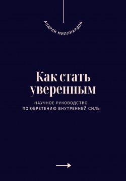 Книга "Как стать уверенным. Научное руководство по обретению внутренней силы" – Андрей Миллиардов, 2025