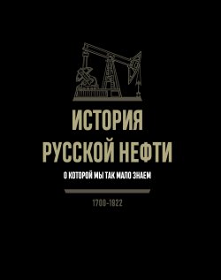 Книга "История русской нефти, о которой мы так мало знаем. 1700-1922 / 2-е издание, исправленное" – , 2024