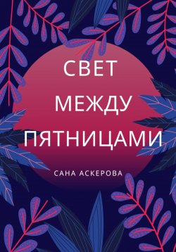 Книга "Свет между пятницами" – Сана Аскерова, 2025