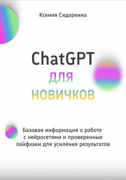 Книга "ChatGPT для новичков. Базовая информация о работе с нейросетями и проверенные лайфхаки для усиления результатов" – Ксения Сидоркина, 2025