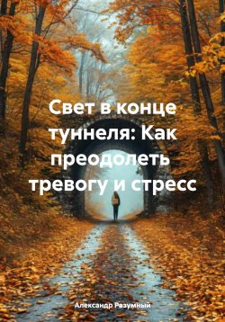 Книга "Свет в конце туннеля: Как преодолеть тревогу и стресс" – Александр Разумный, 2025