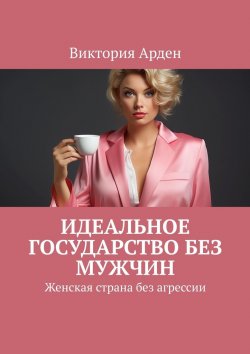 Книга "Идеальное государство без мужчин. Женская страна без агрессии" – Виктория Арден