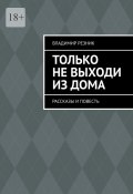 Только не выходи из дома. Рассказы и повесть (Резник Владимир)