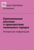 Криминальные рассказы и происшествия маленького городка. Интересная информация (Марина Аглоненко)