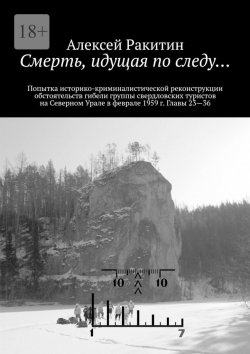 Книга "Смерть, идущая по следу… Попытка историко-криминалистической реконструкции обстоятельств гибели группы свердловских туристов на Северном Урале в феврале 1959 г. Главы 23—36" – Алексей Ракитин