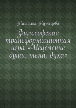 Книга "Философская трансформационная игра «Исцеление души, тела, духа»" – Наталья Кузнецова