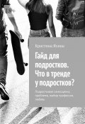 Гайд для подростков. Что в тренде у подростков? Подростковая самооценка, проблемы, выбор профессии, любовь (Кристина Яхина)