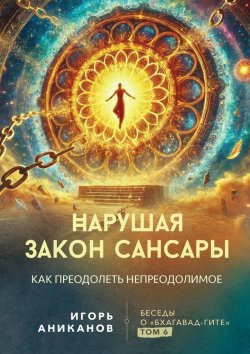 Книга "Нарушая закон сансары. Как преодолеть непреодолимое. Беседы о Бхагавад-гите. Том 6" – Игорь Аниканов