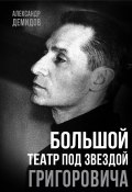 Книга "Большой театр под звездой Григоровича" (Александр Демидов, 2024)