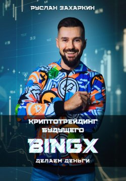 Книга "BINGX – КРИПТОТРЕЙДИНГ БУДУЩЕГО. ДЕЛАЕМ ДЕНЬГИ." – Руслан Захаркин, 2025