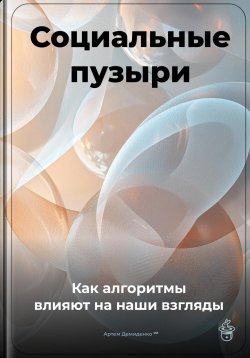 Книга "Социальные пузыри: Как алгоритмы влияют на наши взгляды" – Артем Демиденко, 2025