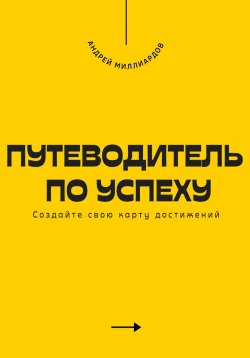 Книга "Путеводитель по успеху. Cоздайте свою карту достижений" – Андрей Миллиардов, 2025