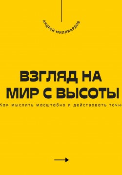 Книга "Взгляд на мир с высоты. Как мыслить масштабно и действовать точно" – Андрей Миллиардов, 2025