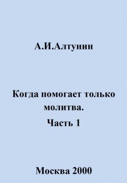 Книга "Когда помогает только молитва. Часть 1" – Александр Алтунин, 2025