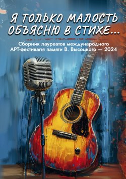 Книга "Я только малость объясню в стихе… / Сборник лауреатов Международного арт-фестиваля памяти Владимира Высоцкого – 2024" – Сборник, 2024