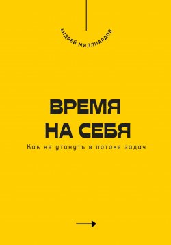 Книга "Время на себя. Как не утонуть в потоке задач" – Андрей Миллиардов, 2025