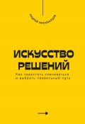 Искусство решений. Как перестать сомневаться и выбрать правильный путь (Андрей Миллиардов, 2025)