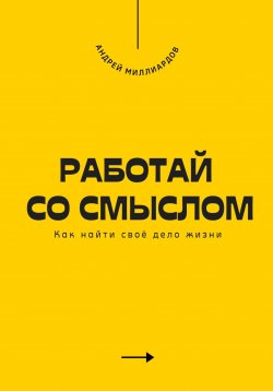 Книга "Работай со смыслом. Как найти своё дело жизни" – Андрей Миллиардов, 2025