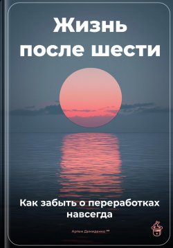 Книга "Жизнь после шести: Как забыть о переработках навсегда" – Артем Демиденко, 2025