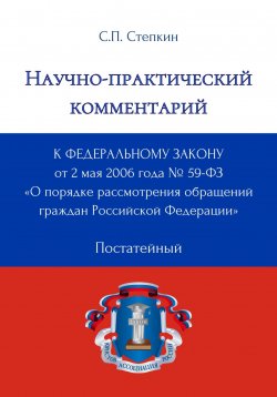 Книга "Научно-практический комментарий к Федеральному закону от 2 мая 2006 года № 59-ФЗ «О порядке рассмотрения обращений граждан Российской Федерации» (постатейный)" – С. Степкин, 2025