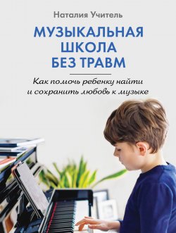 Книга "Музыкальная школа без травм. Как помочь ребенку найти и сохранить любовь к музыке" {Музыкальная академия на дому. Пошаговые самоучители} – Наталия Учитель, 2024