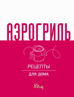 Книга "Аэрогриль. Рецепты для дома" {Коротко и ясно} – Сборник рецептов, 2024