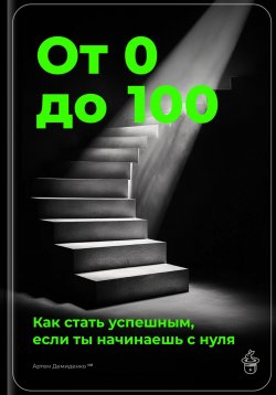 Книга "От 0 до 100: Как стать успешным, если ты начинаешь с нуля" – Артем Демиденко, 2025