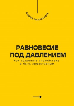 Книга "Равновесие под давлением. Как сохранять спокойствие и быть эффективным" – Андрей Миллиардов, 2025