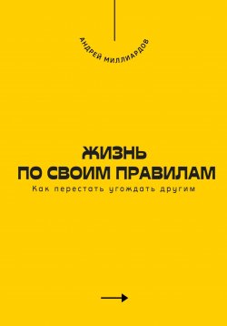 Книга "Жизнь по своим правилам. Как перестать угождать другим" – Андрей Миллиардов, 2025