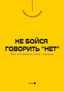 Книга "Не бойся говорить «нет». Как отстаивать свои границы" – Андрей Миллиардов, 2025