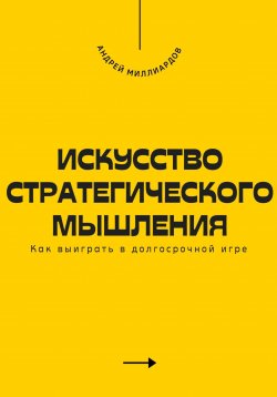 Книга "Искусство стратегического мышления. Как выиграть в долгосрочной игре" – Андрей Миллиардов, 2025