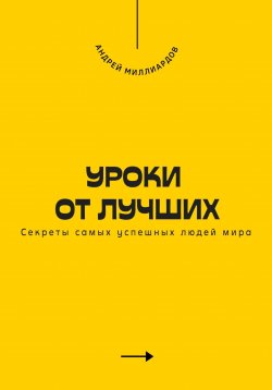 Книга "Уроки от лучших. Секреты самых успешных людей мира" – Андрей Миллиардов, 2025