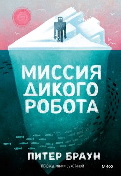 Книга "Миссия дикого робота / Трогательная история о важности взаимовыручки и защите близких" {МИФ. Книги-события} – Питер Браун, 2023