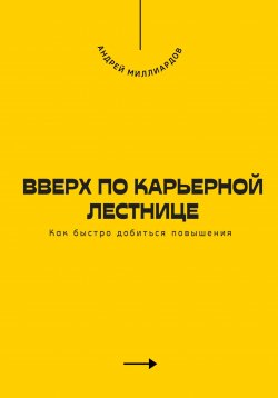 Книга "Вверх по карьерной лестнице. Как быстро добиться повышения" – Андрей Миллиардов, 2025