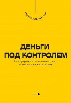 Книга "Деньги под контролем. Как управлять финансами, а не подчиняться им" – Андрей Миллиардов, 2025